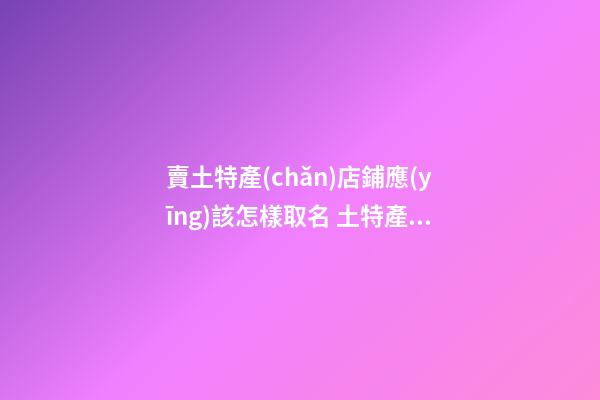 賣土特產(chǎn)店鋪應(yīng)該怎樣取名 土特產(chǎn)店怎么取名-第1張-店鋪起名-玄機(jī)派